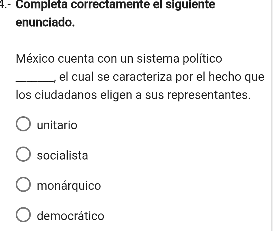 4.- Completa correctamente el siguiente
enunciado.
México cuenta con un sistema político
_, el cual se caracteriza por el hecho que
los ciudadanos eligen a sus representantes.
unitario
socialista
monárquico
democrático