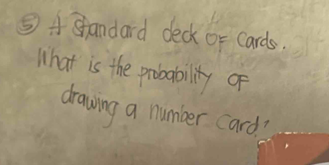 ⑤ A Standard deck or cards. 
What is the probability of 
drawing a number card?