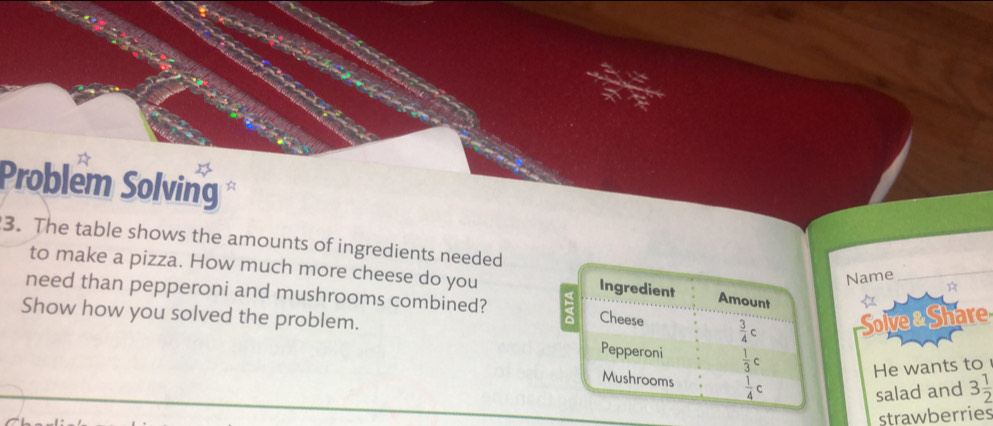 Problem Solving
3. The table shows the amounts of ingredients needed
to make a pizza. How much more cheese do you
Name_
need than pepperoni and mushrooms combined? 
Show how you solved the problem.Solve & Share
He wants to
salad and 3 1/2 
strawberries