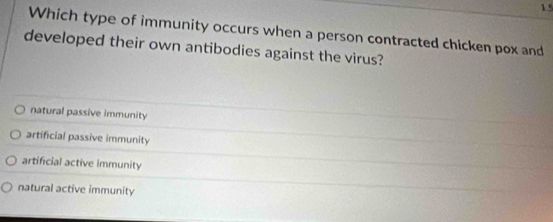 1.5
Which type of immunity occurs when a person contracted chicken pox and
developed their own antibodies against the virus?
natural passive immunity
artificial passive immunity
artificial active immunity
natural active immunity