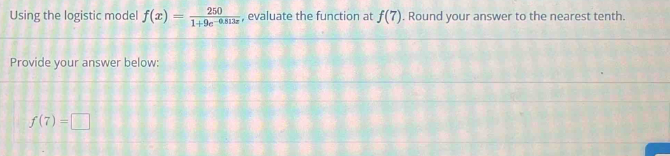 Using the logistic model f(x)= 250/1+9e^(-0.813x)  , evaluate the function at f(7). Round your answer to the nearest tenth. 
Provide your answer below:
f(7)=□