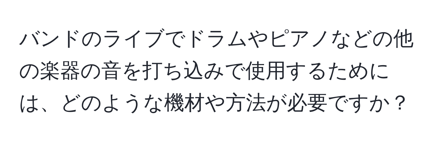 バンドのライブでドラムやピアノなどの他の楽器の音を打ち込みで使用するためには、どのような機材や方法が必要ですか？