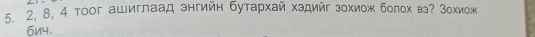 2, 8, 4 тоог ашиглаад энгийн бутархай хздийг зхиож болохв? Зохиож
6n4.