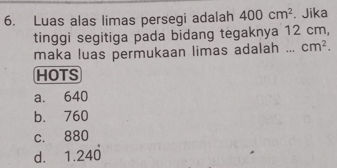 Luas alas limas persegi adalah 400cm^2. Jika
tinggi segitiga pada bidang tegaknya 12 cm,
maka luas permukaan limas adalah ... cm^2. 
HOTS
a. 640
b. 760
c. 880
d. 1.24dot 0