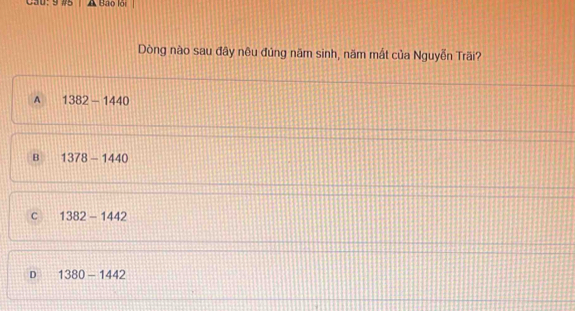 Cau: 9 #5 Bảo lội
Dòng nào sau đây nêu đúng năm sinh, năm mất của Nguyễn Trãi?
A 1382-1440
B 1378-1440
C 1382-1442
D 1380-1442