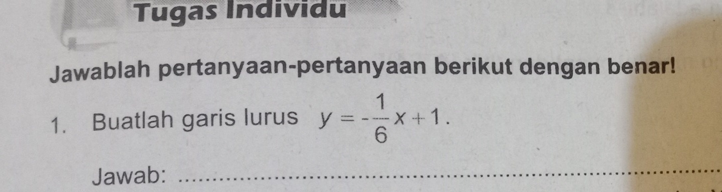 Tugas Individu 
Jawablah pertanyaan-pertanyaan berikut dengan benar! 
1. Buatlah garis lurus y=- 1/6 x+1. 
Jawab: 
_