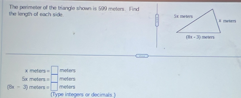 The perimeter of the triangle shown is 599 meters. Find
the length of each side. 
*
beginarrayr xmefars=□ meters 5xmeters=□ meters (6x-3)meters=□ metersendarray.
rs or decimals.)