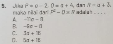 Jika P=a-2, 0=a+4 , dan R=a+3, 
maka nilai dari P^2-Q* R adalah ....
A. -11a-8
B. -9a-8
C. 3a+16
D. 5a+16