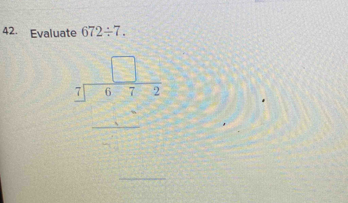 Evaluate 672/ 7.
frac beginarrayr □ 3encloselongdiv 1-2endarray  beginarrayr □ endarray frac beginarrayr □  beginarrayr □  = □ endarray 
_