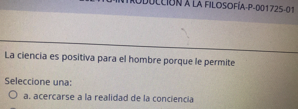 Oducción à la FIloSofÍA- P-001725-01
La ciencia es positiva para el hombre porque le permite
Seleccione una:
a. acercarse a la realidad de la conciencia