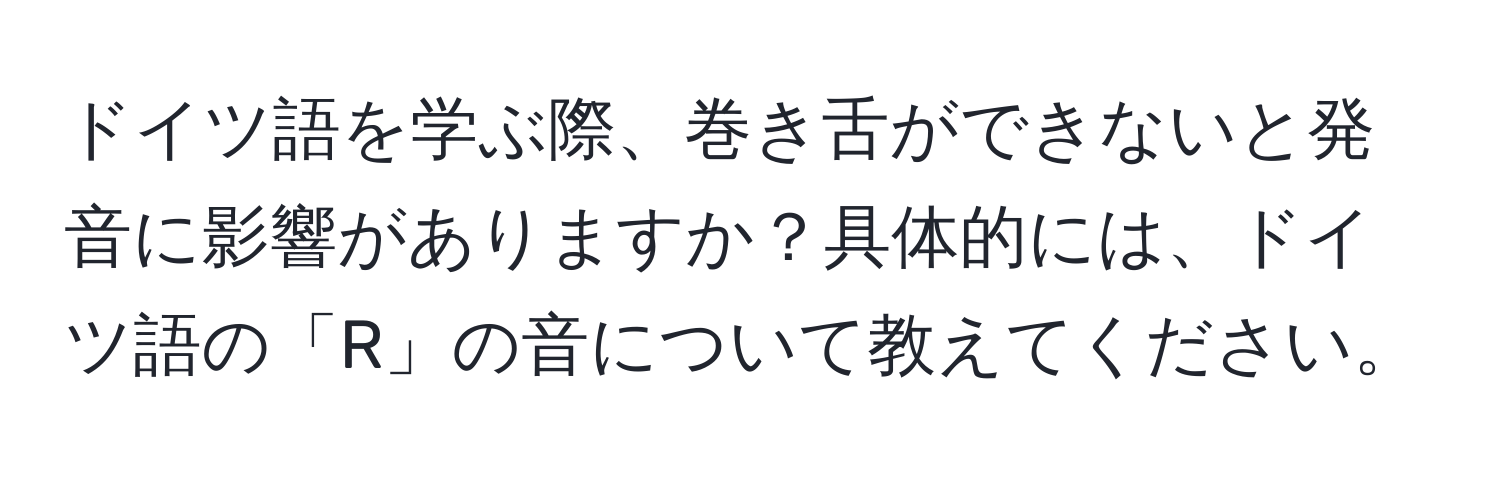 ドイツ語を学ぶ際、巻き舌ができないと発音に影響がありますか？具体的には、ドイツ語の「R」の音について教えてください。