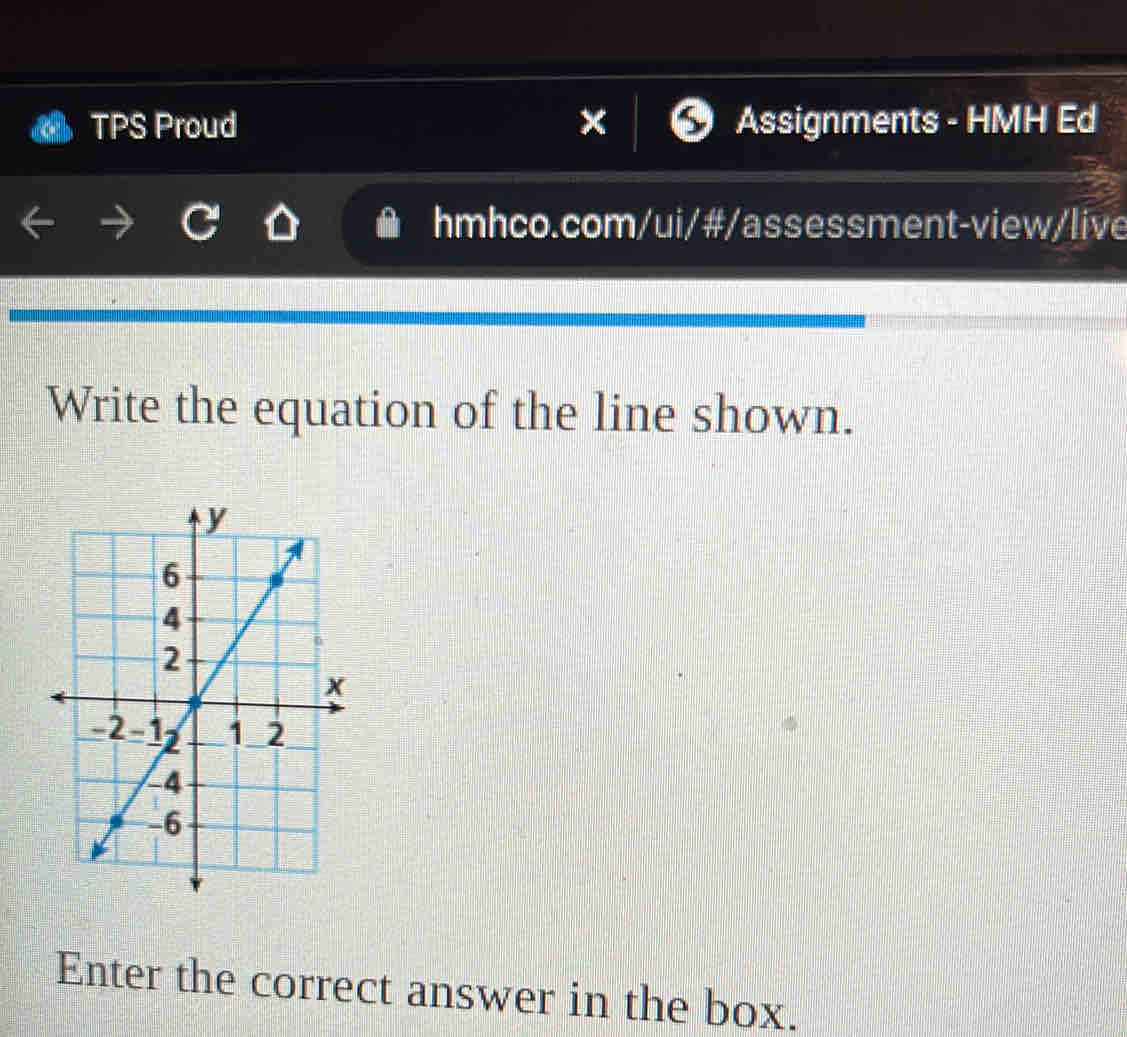 TPS Proud Assignments - HMH Ed 
hmhco.com/ui/#/assessment-view/live 
Write the equation of the line shown. 
Enter the correct answer in the box.