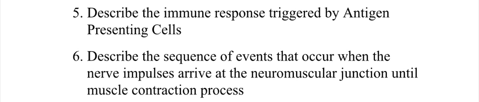 Describe the immune response triggered by Antigen 
Presenting Cells 
6. Describe the sequence of events that occur when the 
nerve impulses arrive at the neuromuscular junction until 
muscle contraction process