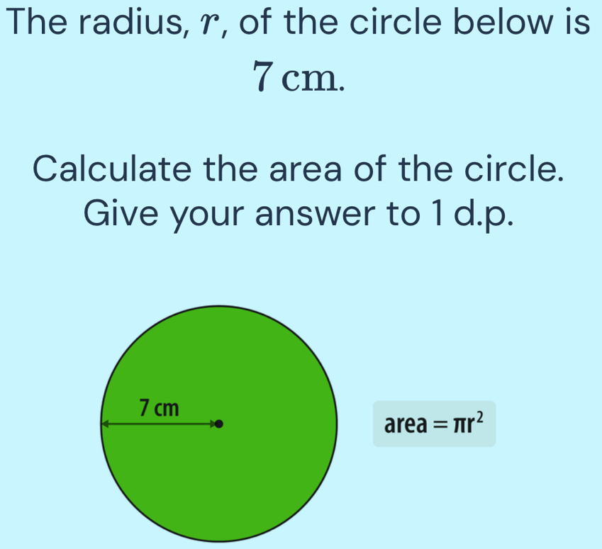 The radius, r, of the circle below is
7 cm. 
Calculate the area of the circle. 
Give your answer to 1 d.p.
1 rea =π r^2