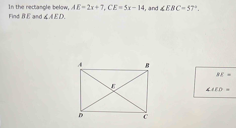 In the rectangle below, AE=2x+7, CE=5x-14 , and ∠ EBC=57°. 
Find B E and ∠ AED.
BE=
∠ AED=