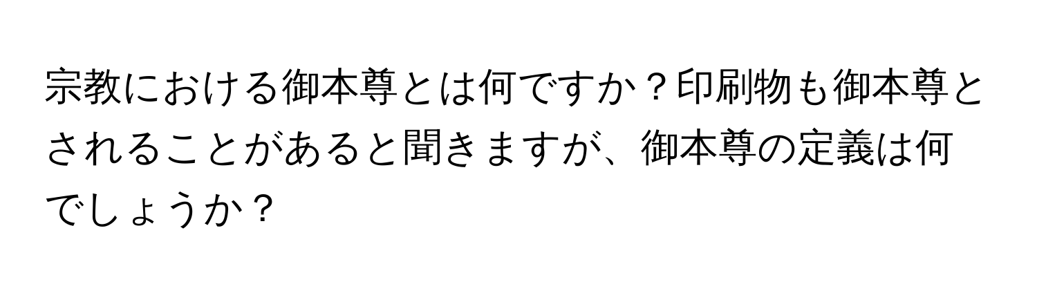 宗教における御本尊とは何ですか？印刷物も御本尊とされることがあると聞きますが、御本尊の定義は何でしょうか？