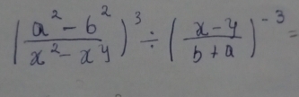 ( (a^2-b^2)/x^2-xy )^3/ ( (x-y)/b+a )^-3=