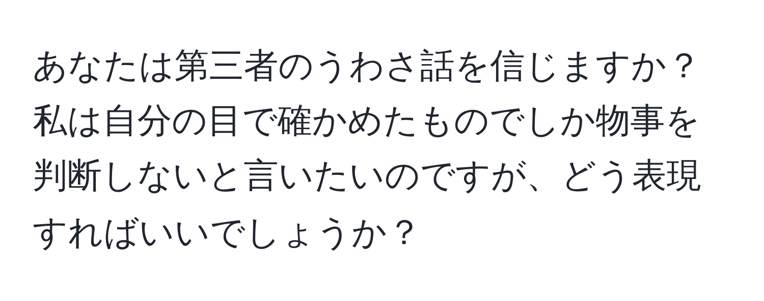 あなたは第三者のうわさ話を信じますか？私は自分の目で確かめたものでしか物事を判断しないと言いたいのですが、どう表現すればいいでしょうか？