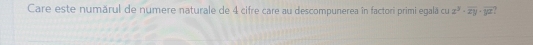 Care este numărul de numere naturale de 4 cifre care au descompunerea în factori primi egală cu z^3· overline zy· overline yz