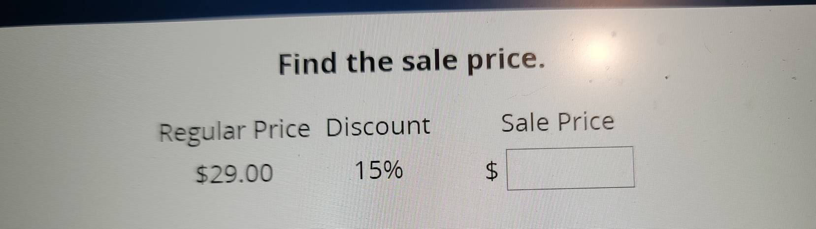 Find the sale price. 
Regular Price Discount Sale Price
$29.00 15% $