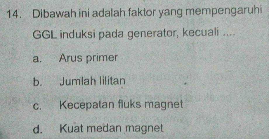 Dibawah ini adalah faktor yang mempengaruhi
GGL induksi pada generator, kecuali ....
a. Arus primer
b. Jumlah lilitan
c. Kecepatan fluks magnet
d. Kuat medan magnet