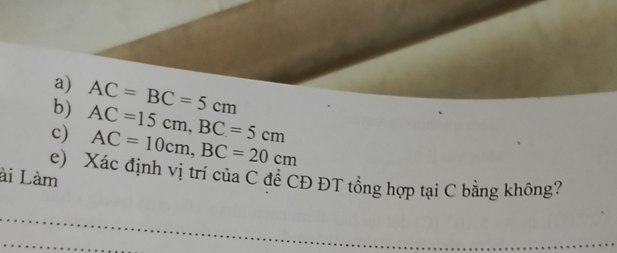 AC=BC=5cm
c) AC=15cm, BC=5cm
AC=10cm, BC=20cm
e) Xác định vị trí của C để CĐ ĐT tổng hợp tại C bằng không? 
ài Làm 
_ 
_