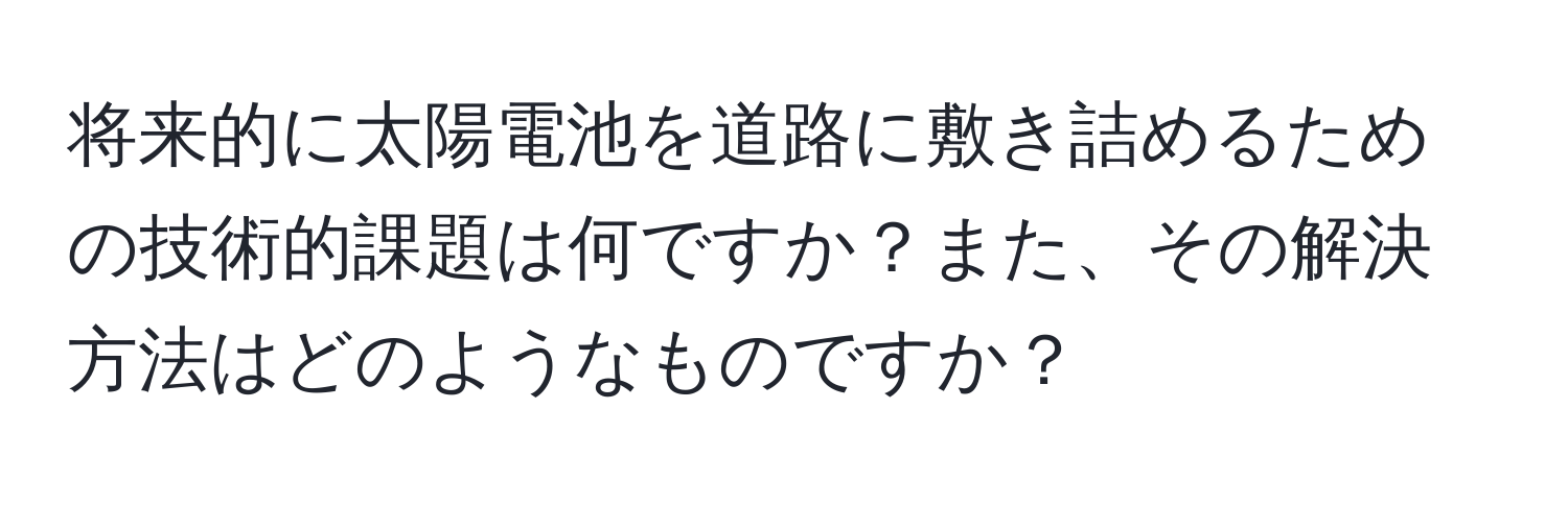 将来的に太陽電池を道路に敷き詰めるための技術的課題は何ですか？また、その解決方法はどのようなものですか？