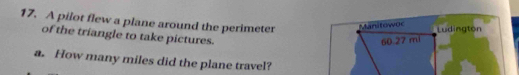 A pilot flew a plane around the perimeter Manitowoc Ludington 
of the triangle to take pictures.
60 27 mi
a. How many miles did the plane travel?