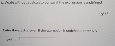 Evaluate without a calculator, or say if the expression is undefined.
10^(log) 7 
Enter the exact answer. If the expression is undefned, enter NA.
10^(log 7)=□