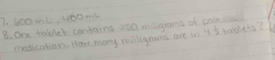 600 ml, yoomL 
8. One tablet contains 260 miligrams of pain tablets? 
medication. How many milligrams are in 4 1/2 