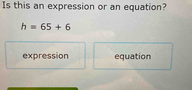 Is this an expression or an equation?
h=65+6
expression equation