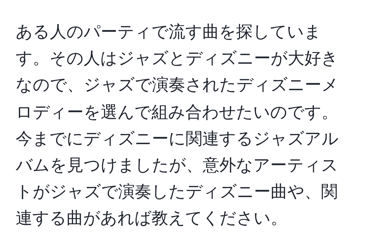 ある人のパーティで流す曲を探しています。その人はジャズとディズニーが大好きなので、ジャズで演奏されたディズニーメロディーを選んで組み合わせたいのです。今までにディズニーに関連するジャズアルバムを見つけましたが、意外なアーティストがジャズで演奏したディズニー曲や、関連する曲があれば教えてください。