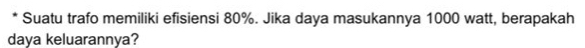 Suatu trafo memiliki efisiensi 80%. Jika daya masukannya 1000 watt, berapakah
daya keluarannya?