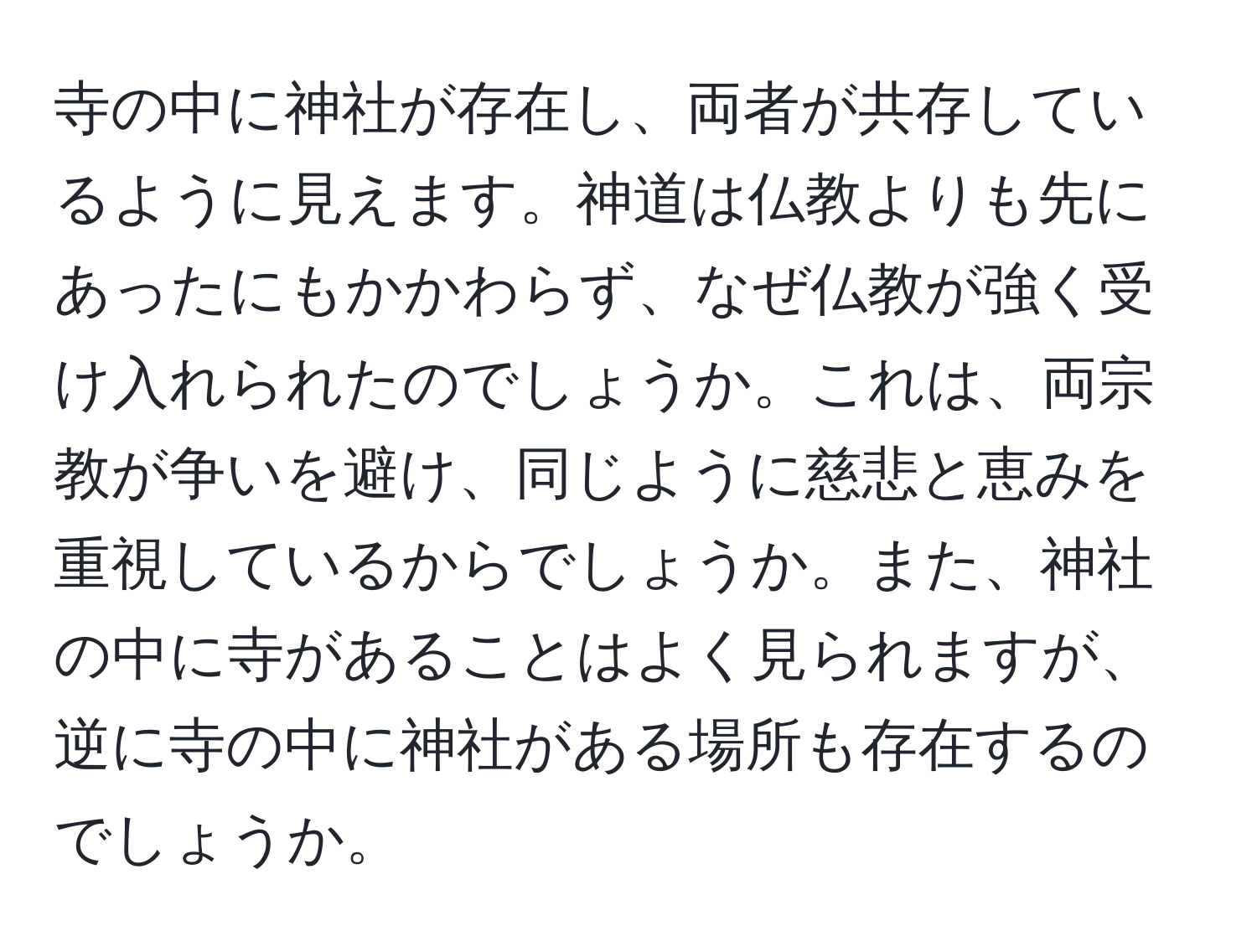 寺の中に神社が存在し、両者が共存しているように見えます。神道は仏教よりも先にあったにもかかわらず、なぜ仏教が強く受け入れられたのでしょうか。これは、両宗教が争いを避け、同じように慈悲と恵みを重視しているからでしょうか。また、神社の中に寺があることはよく見られますが、逆に寺の中に神社がある場所も存在するのでしょうか。