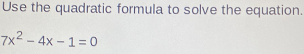 Use the quadratic formula to solve the equation.
7x^2-4x-1=0