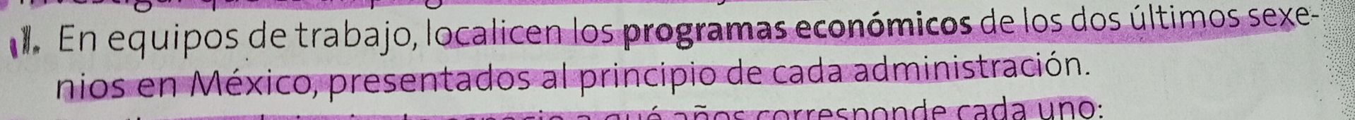 En equipos de trabajo, localicen los programas económicos de los dos últimos sexe- 
nios en México, presentados al principio de cada administración.