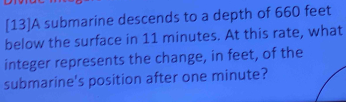 [13]A submarine descends to a depth of 660 feet
below the surface in 11 minutes. At this rate, what 
integer represents the change, in feet, of the 
submarine's position after one minute?