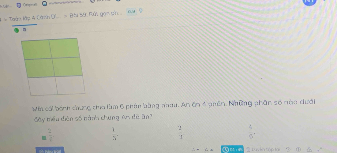 ch tiến Originals
4 > Toán lớp 4 Cánh Di... > Bài 59: Rút gọn ph... o 9
Một cái bánh chưng chia làm 6 phần băng nhau. An ăn 4 phần. Những phân số nào dưới
đây biểu diễn số bánh chưng An đã ăn?
 2/6 
 1/3 .
 2/3 .
 4/6 . 
001:45
2 Nộp bàii Luyên tập lai