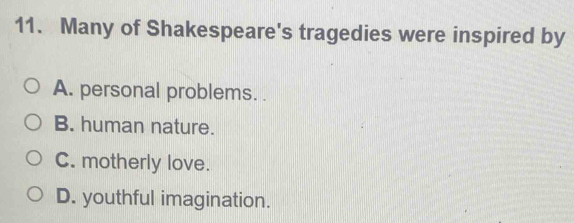 Many of Shakespeare's tragedies were inspired by
A. personal problems. .
B. human nature.
C. motherly love.
D. youthful imagination.