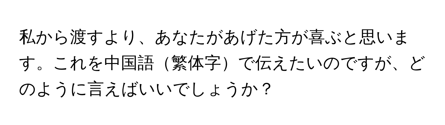 私から渡すより、あなたがあげた方が喜ぶと思います。これを中国語繁体字で伝えたいのですが、どのように言えばいいでしょうか？