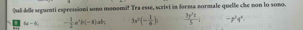 Quali delle seguenti espressioni sono monomi? Tra essè, scrivi in forma normale quelle che non lo sono.
11 6a-6; - 1/2 a^3b(-8)ab; 3x^2(- 1/6 );.  3y^3t/5 ; -p^2q^4. 
.