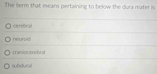 The term that means pertaining to below the dura mater is
cerebral
neuroid
craniocerebral
subdural