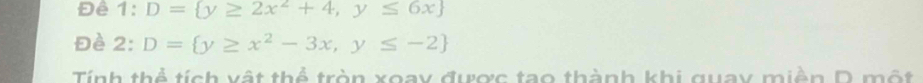 Để 1:D= y≥ 2x^2+4,y≤ 6x
Đè 2:D= y≥ x^2-3x,y≤ -2
Tính thể tích vật thể tròn xoay được tạo thành khi quay miền D một