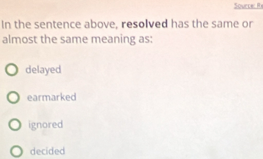 Source: R
In the sentence above, resolved has the same or
almost the same meaning as:
delayed
earmarked
ignored
decided