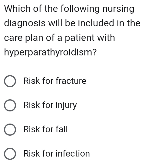 Which of the following nursing
diagnosis will be included in the
care plan of a patient with
hyperparathyroidism?
Risk for fracture
Risk for injury
Risk for fall
Risk for infection