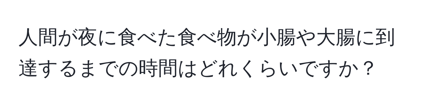 人間が夜に食べた食べ物が小腸や大腸に到達するまでの時間はどれくらいですか？