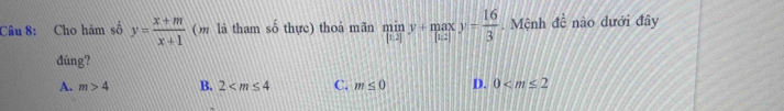 Cho hàm số y= (x+m)/x+1  (m là tham số thực) thoả mãn limlimits _[1-]y+maxy= 16/3 . Mệnh đề nào dưới đây
dúng?
A. m>4 B. 2 C. m≤ 0 D. 0