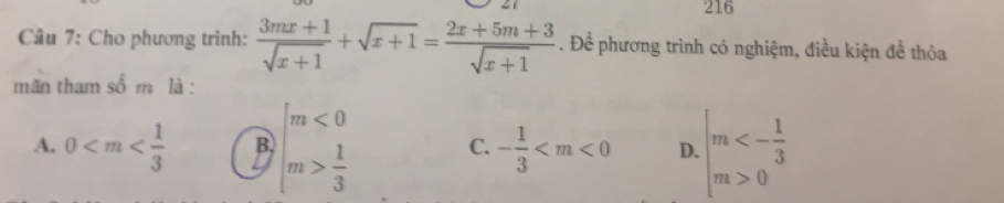 216
Câu 7: Cho phương trình:  (3mx+1)/sqrt(x+1) +sqrt(x+1)= (2x+5m+3)/sqrt(x+1) . Để phương trình có nghiệm, điều kiện đề thỏa
mãn tham số m là :
A. 0 B beginarrayl m<0 m> 1/3 endarray. C. - 1/3  D. beginarrayr m<- 1/3  m>0endarray