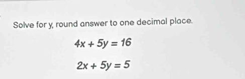 Solve for y, round answer to one decimal place.
4x+5y=16
2x+5y=5