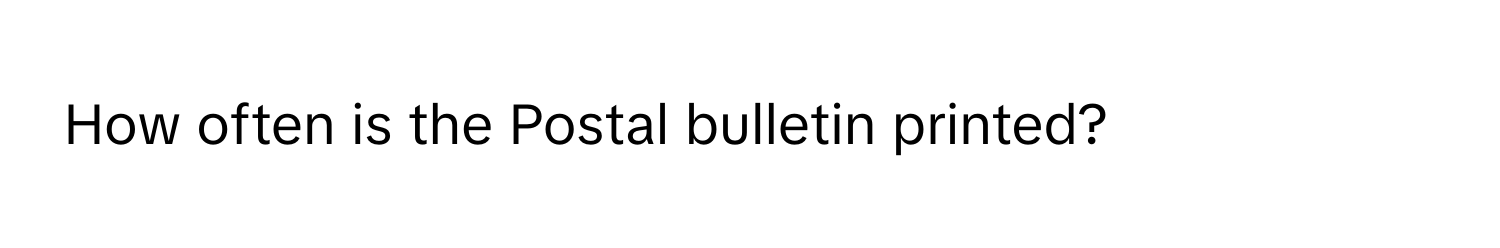 How often is the Postal bulletin printed?